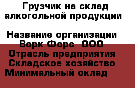 Грузчик на склад алкогольной продукции › Название организации ­ Ворк Форс, ООО › Отрасль предприятия ­ Складское хозяйство › Минимальный оклад ­ 30 000 - Все города Работа » Вакансии   . Тыва респ.,Ак-Довурак г.
